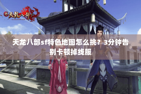 天龙八部sf特色地图怎么挑？3分钟告别卡顿掉线服