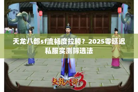 天龙八部sf流畅度拉胯？2025零延迟私服实测筛选法