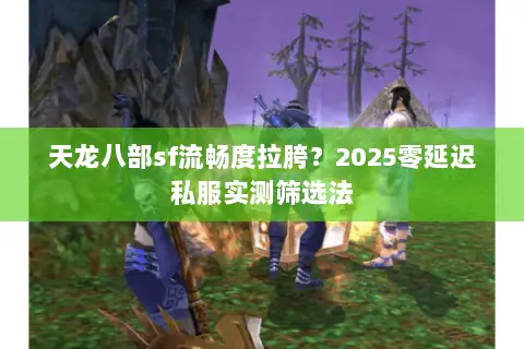 天龙八部sf流畅度拉胯？2025零延迟私服实测筛选法