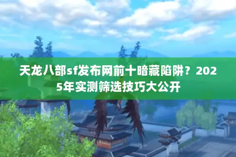 天龙八部sf发布网前十暗藏陷阱?2025年实测筛选技巧大公开 天龙八部sf发布网前十暗藏陷阱?2025年实测筛选技巧大公开