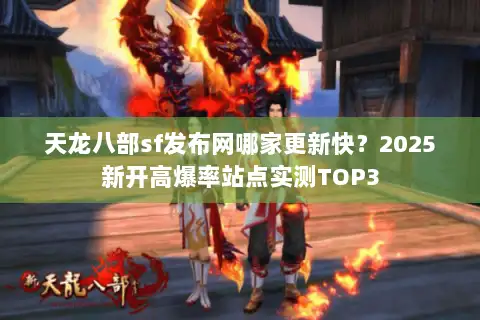天龙八部sf发布网哪家更新快？2025新开高爆率站点实测TOP3