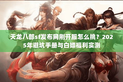 天龙八部sf发布网刚开服怎么挑?2025年避坑手册与白嫖福利实测 天龙八部sf发布网刚开服怎么挑?2025年避坑手册与白嫖福利实测