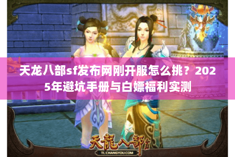 天龙八部sf发布网刚开服怎么挑?2025年避坑手册与白嫖福利实测 天龙八部sf发布网刚开服怎么挑?2025年避坑手册与白嫖福利实测