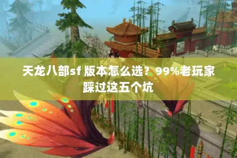 天龙八部sf 版本怎么选?99%老玩家踩过这五个坑 天龙八部sf 版本怎么选?99%老玩家踩过这五个坑