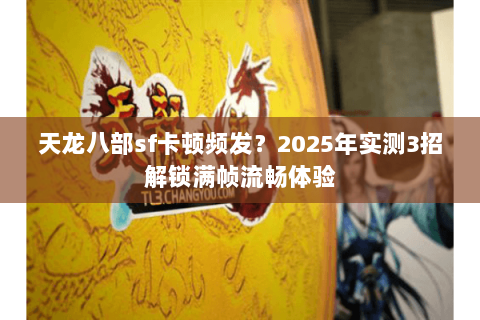 天龙八部sf卡顿频发？2025年实测3招解锁满帧流畅体验