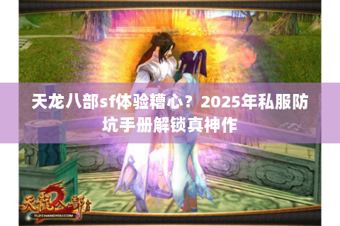 天龙八部sf体验糟心？2025年私服防坑手册解锁真神作