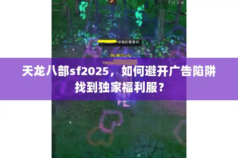 天龙八部sf2025,如何避开广告陷阱找到独家福利服? 天龙八部sf2025,如何避开广告陷阱找到独家福利服?