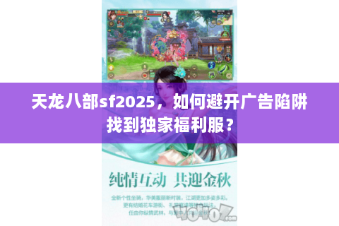 天龙八部sf2025,如何避开广告陷阱找到独家福利服? 天龙八部sf2025,如何避开广告陷阱找到独家福利服?