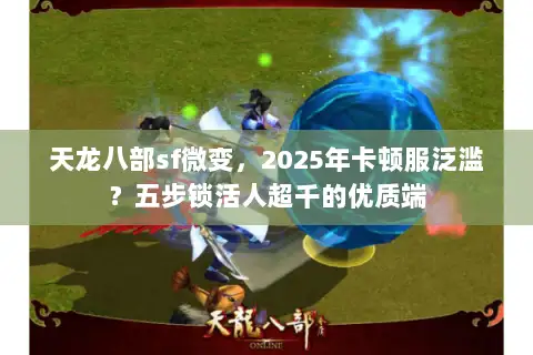 天龙八部sf微变,2025年卡顿服泛滥?五步锁活人超千的优质端 天龙八部sf微变,2025年卡顿服泛滥?五步锁活人超千的优质端