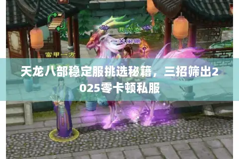 天龙八部稳定服挑选秘籍，三招筛出2025零卡顿私服