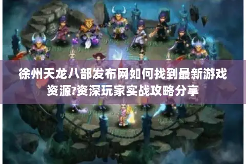 徐州天龙八部发布网如何找到最新游戏资源?资深玩家实战攻略分享