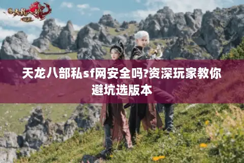 天龙八部私sf网安全吗?资深玩家教你避坑选版本