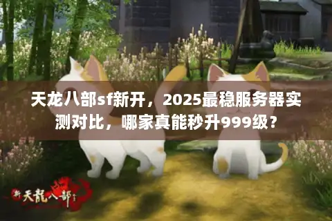天龙八部sf新开,2025最稳服务器实测对比,哪家真能秒升999级? 天龙八部sf新开,2025最稳服务器实测对比,哪家真能秒升999级?