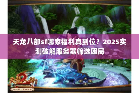 天龙八部sf哪家福利真到位？2025实测破解服务器筛选困局