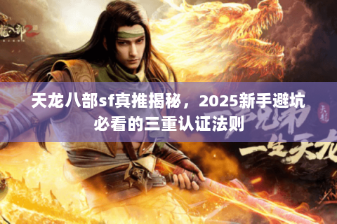天龙八部sf真推揭秘，2025新手避坑必看的三重认证法则