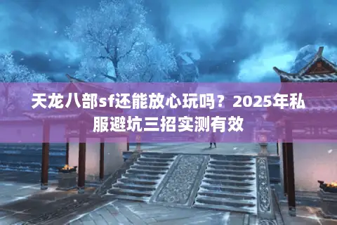 天龙八部sf还能放心玩吗？2025年私服避坑三招实测有效