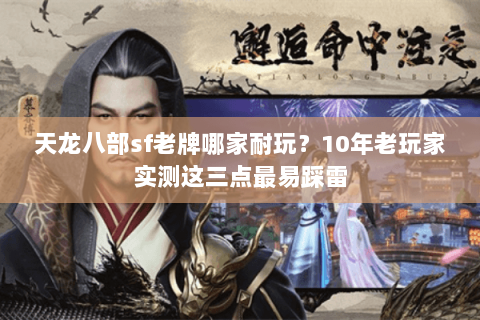 天龙八部sf老牌哪家耐玩？10年老玩家实测这三点最易踩雷