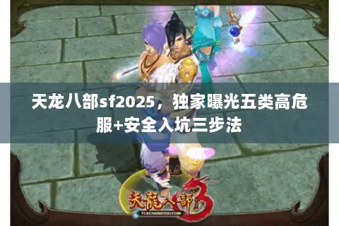 天龙八部sf2025，独家曝光五类高危服+安全入坑三步法
