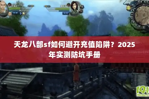 天龙八部sf如何避开充值陷阱?2025年实测防坑手册 天龙八部sf如何避开充值陷阱?2025年实测防坑手册