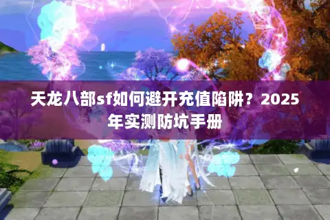 天龙八部sf如何避开充值陷阱?2025年实测防坑手册 天龙八部sf如何避开充值陷阱?2025年实测防坑手册