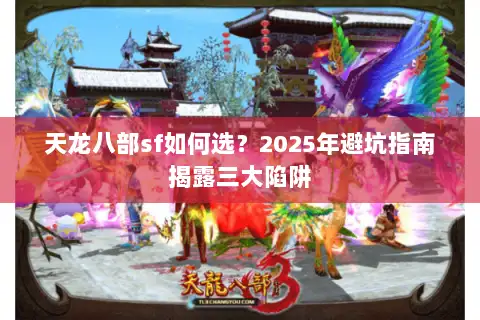 天龙八部sf如何选?2025年避坑指南揭露三大陷阱 天龙八部sf如何选?2025年避坑指南揭露三大陷阱