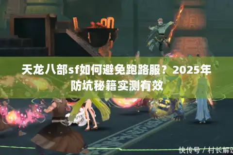 天龙八部sf如何避免跑路服?2025年防坑秘籍实测有效 天龙八部sf如何避免跑路服?2025年防坑秘籍实测有效