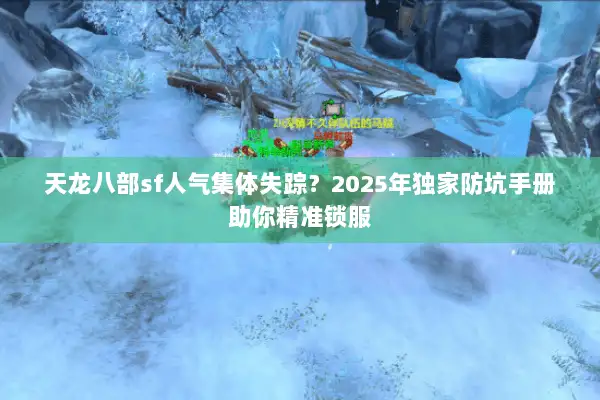 天龙八部sf人气集体失踪?2025年独家防坑手册助你精准锁服 天龙八部sf人气集体失踪?2025年独家防坑手册助你精准锁服