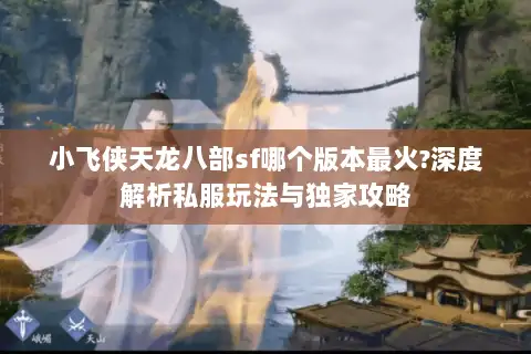 小飞侠天龙八部sf哪个版本最火?深度解析私服玩法与独家攻略