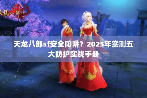 天龙八部sf安全陷阱?2025年实测五大防护实战手册 天龙八部sf安全陷阱?2025年实测五大防护实战手册