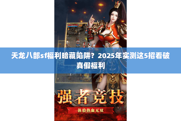 天龙八部sf福利暗藏陷阱？2025年实测这5招看破真假福利