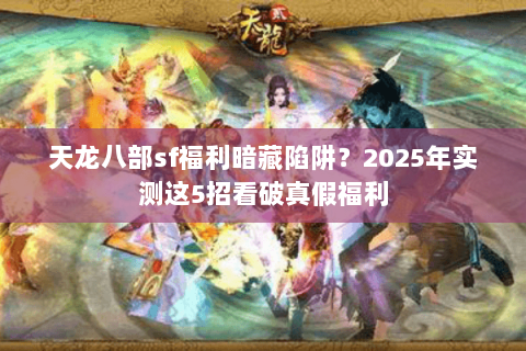 天龙八部sf福利暗藏陷阱？2025年实测这5招看破真假福利