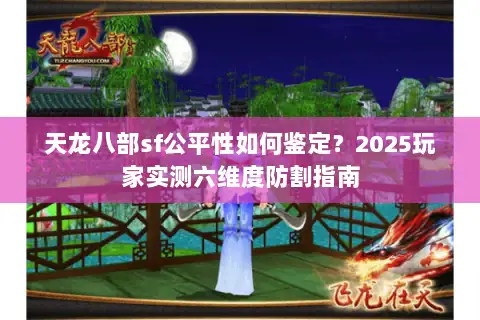 天龙八部sf公平性如何鉴定？2025玩家实测六维度防割指南