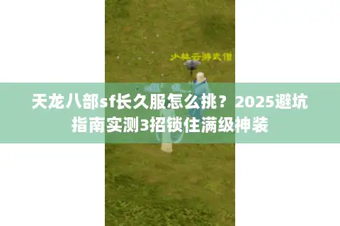 天龙八部sf长久服怎么挑?2025避坑指南实测3招锁住满级神装 天龙八部sf长久服怎么挑?2025避坑指南实测3招锁住满级神装