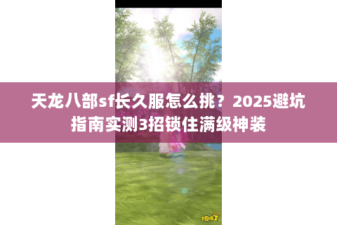 天龙八部sf长久服怎么挑?2025避坑指南实测3招锁住满级神装 天龙八部sf长久服怎么挑?2025避坑指南实测3招锁住满级神装