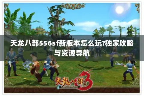 天龙八部556sf新版本怎么玩?独家攻略与资源导航