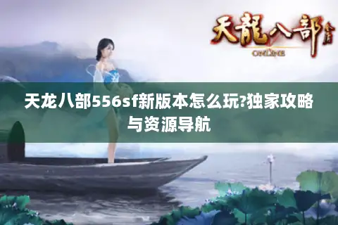 天龙八部556sf新版本怎么玩?独家攻略与资源导航
