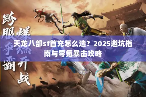 天龙八部sf首充怎么选？2025避坑指南与零氪暴击攻略