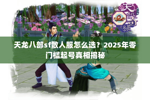 天龙八部sf散人服怎么选？2025年零门槛起号真相揭秘