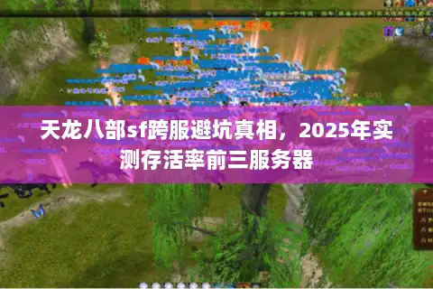 天龙八部sf跨服避坑真相,2025年实测存活率前三服务器 天龙八部sf跨服避坑真相,2025年实测存活率前三服务器