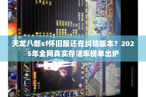 天龙八部sf怀旧服还在纠结版本?2025年全网真实存活率榜单出炉 天龙八部sf怀旧服还在纠结版本?2025年全网真实存活率榜单出炉