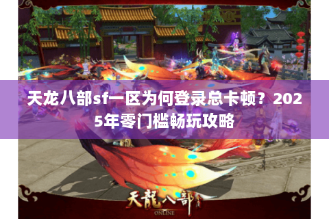天龙八部sf一区为何登录总卡顿？2025年零门槛畅玩攻略