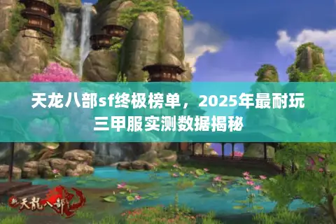 天龙八部sf终极榜单,2025年最耐玩三甲服实测数据揭秘 天龙八部sf终极榜单,2025年最耐玩三甲服实测数据揭秘