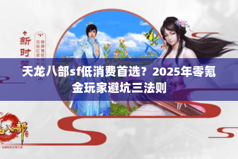 天龙八部sf低消费首选？2025年零氪金玩家避坑三法则