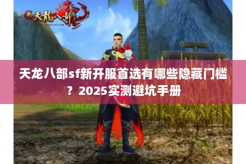 天龙八部sf新开服首选有哪些隐藏门槛?2025实测避坑手册 天龙八部sf新开服首选有哪些隐藏门槛?2025实测避坑手册