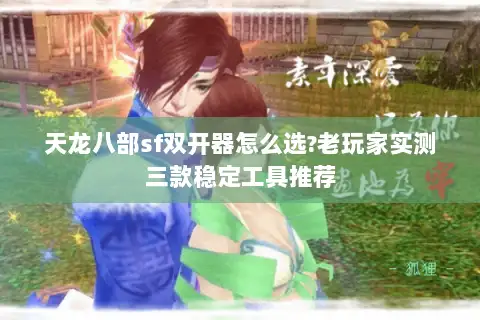 天龙八部sf双开器怎么选?老玩家实测三款稳定工具推荐