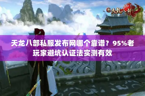 天龙八部私服发布网哪个靠谱？95%老玩家避坑认证法实测有效