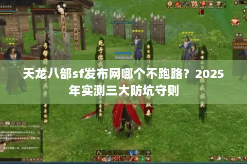 天龙八部sf发布网哪个不跑路?2025年实测三大防坑守则 天龙八部sf发布网哪个不跑路?2025年实测三大防坑守则