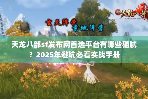 天龙八部sf发布网首选平台有哪些猫腻？2025年避坑必看实战手册