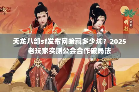 天龙八部sf发布网暗藏多少坑？2025老玩家实测公会合作破局法