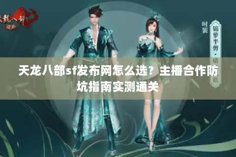 天龙八部sf发布网怎么选？主播合作防坑指南实测通关